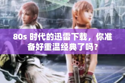 80s 时代的迅雷下载，你准备好重温经典了吗？
