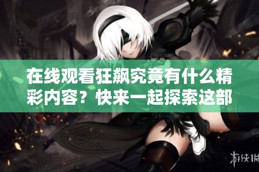 在线观看狂飙究竟有什么精彩内容？快来一起探索这部热剧吧！