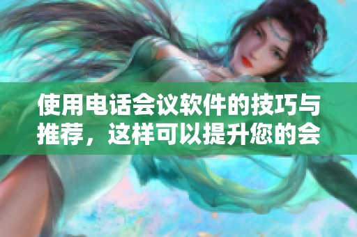 使用电话会议软件的技巧与推荐，这样可以提升您的会议质量