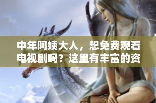 中年阿姨大人，想免费观看电视剧吗？这里有丰富的资源等你来探索！