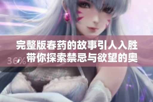 完整版春药的故事引人入胜，带你探索禁忌与欲望的奥秘