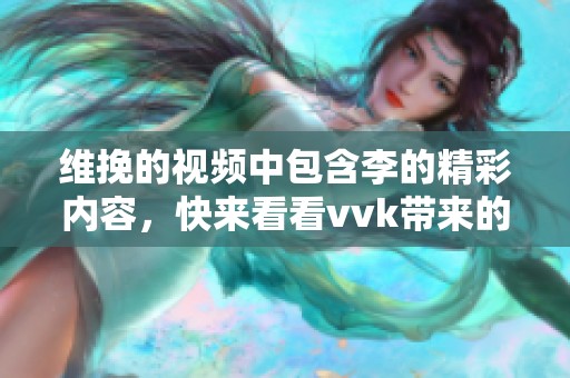 维挽的视频中包含李的精彩内容，快来看看vvk带来的全新体验吧