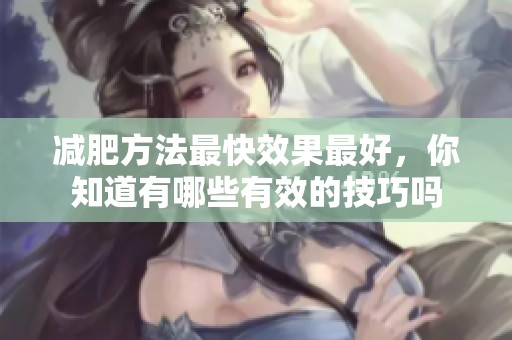 减肥方法最快效果最好，你知道有哪些有效的技巧吗