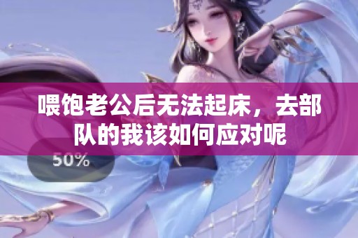 喂饱老公后无法起床，去部队的我该如何应对呢