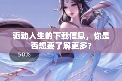 驱动人生的下载信息，你是否想要了解更多？