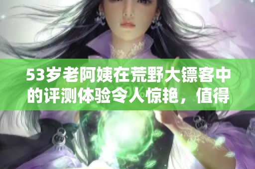 53岁老阿姨在荒野大镖客中的评测体验令人惊艳，值得一看