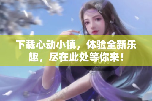 下载心动小镇，体验全新乐趣，尽在此处等你来！