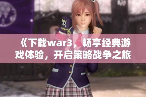 《下载war3，畅享经典游戏体验，开启策略战争之旅》