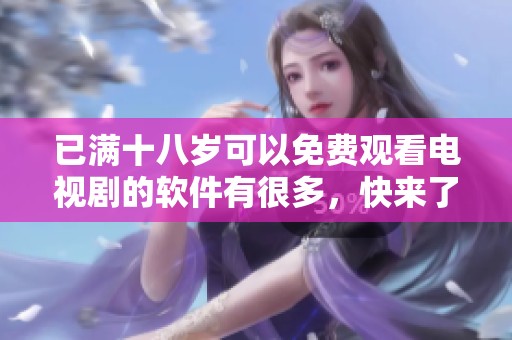 已满十八岁可以免费观看电视剧的软件有很多，快来了解一下吧