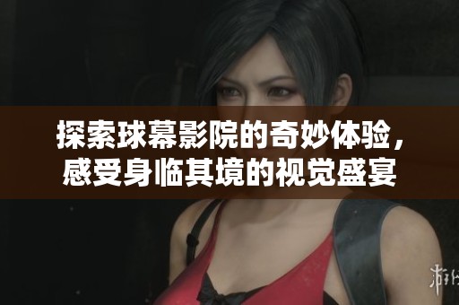 探索球幕影院的奇妙体验，感受身临其境的视觉盛宴