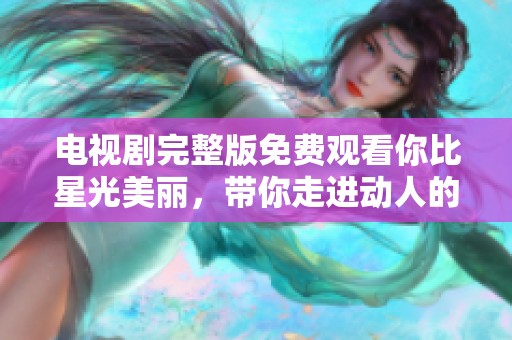 电视剧完整版免费观看你比星光美丽，带你走进动人的故事世界