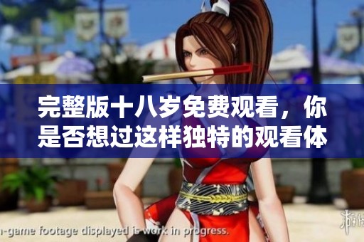 完整版十八岁免费观看，你是否想过这样独特的观看体验呢？