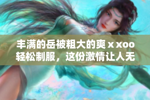 丰满的岳被粗大的爽ⅹxoo轻松制服，这份激情让人无法自拔