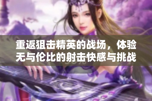重返狙击精英的战场，体验无与伦比的射击快感与挑战