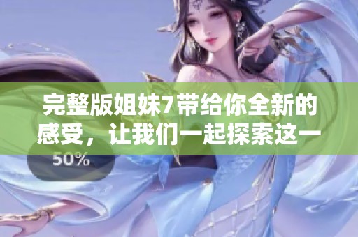 完整版姐妹7带给你全新的感受，让我们一起探索这一作品的精彩瞬间