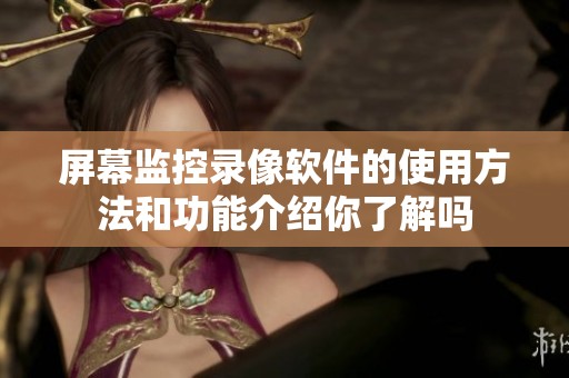 屏幕监控录像软件的使用方法和功能介绍你了解吗