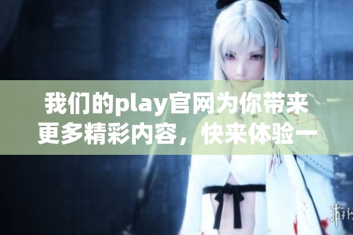我们的play官网为你带来更多精彩内容，快来体验一下吧！