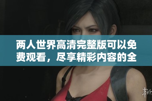 两人世界高清完整版可以免费观看，尽享精彩内容的全新体验