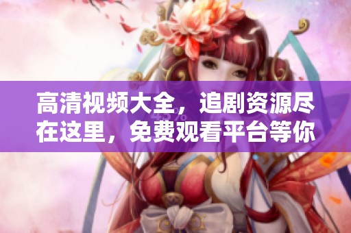 高清视频大全，追剧资源尽在这里，免费观看平台等你来体验