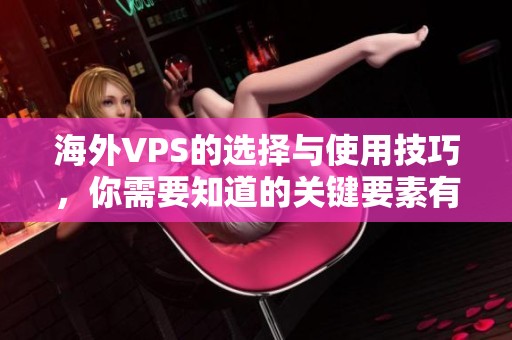 海外VPS的选择与使用技巧，你需要知道的关键要素有哪些呢