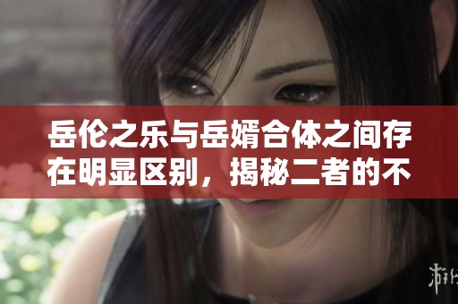 岳伦之乐与岳婿合体之间存在明显区别，揭秘二者的不同之处