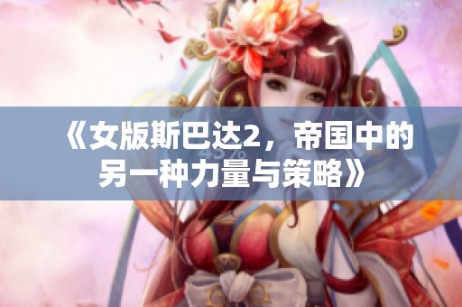 《女版斯巴达2，帝国中的另一种力量与策略》