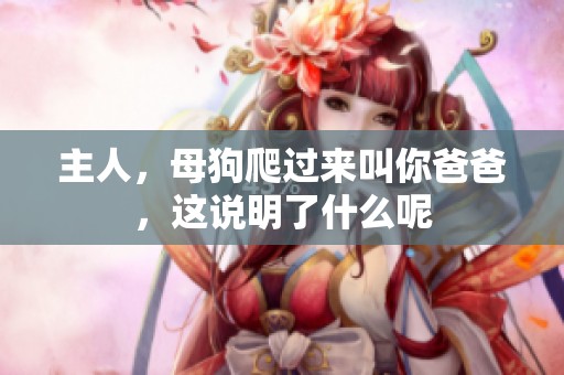 主人，母狗爬过来叫你爸爸，这说明了什么呢