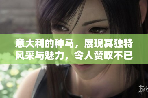 意大利的种马，展现其独特风采与魅力，令人赞叹不已
