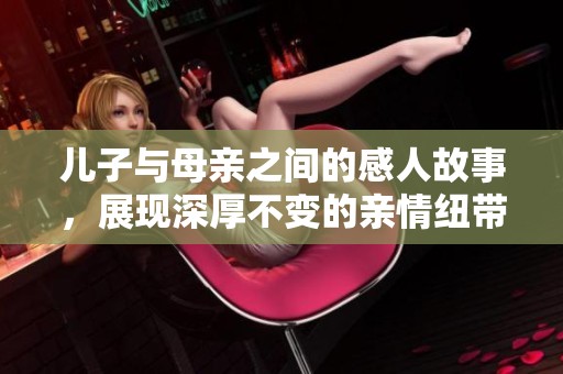 儿子与母亲之间的感人故事，展现深厚不变的亲情纽带