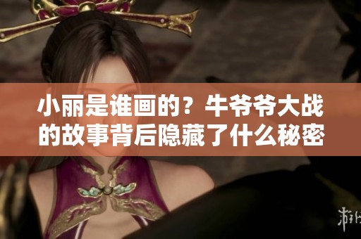 小丽是谁画的？牛爷爷大战的故事背后隐藏了什么秘密呢