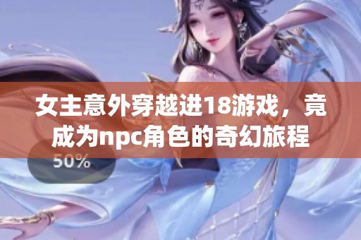 女主意外穿越进18游戏，竟成为npc角色的奇幻旅程