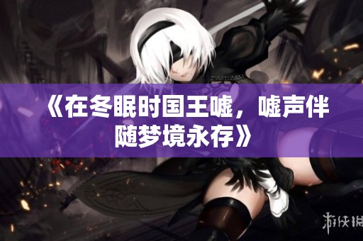 《在冬眠时国王嘘，嘘声伴随梦境永存》