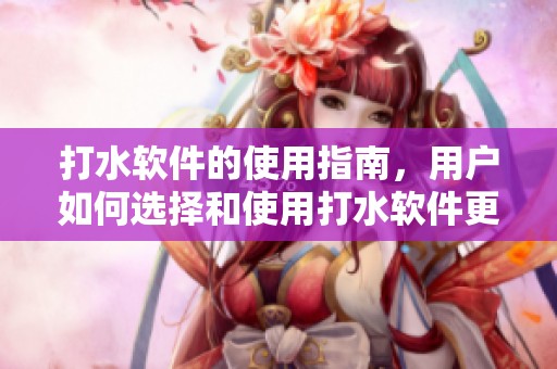 打水软件的使用指南，用户如何选择和使用打水软件更高效