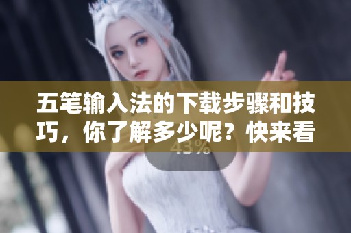 五笔输入法的下载步骤和技巧，你了解多少呢？快来看看吧！