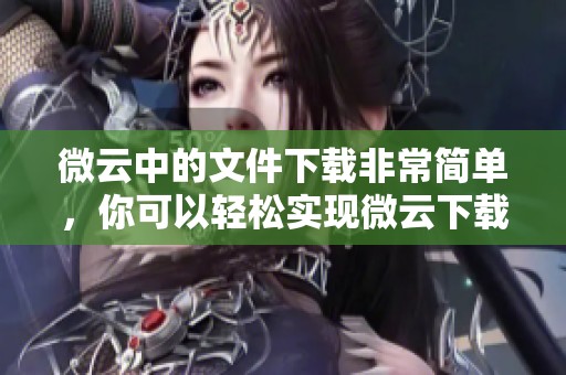 微云中的文件下载非常简单，你可以轻松实现微云下载功能