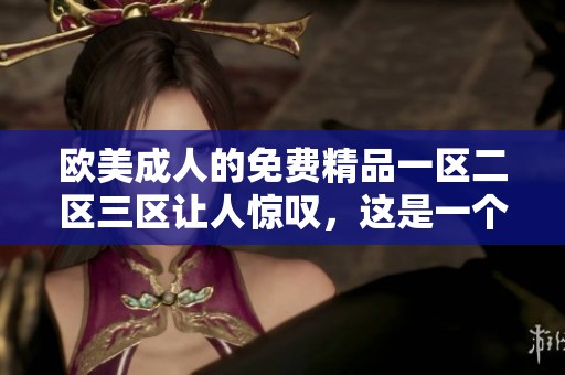 欧美**的免费精品一区二区三区让人惊叹，这是一个值得关注的话题