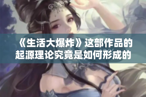 《生活大爆炸》这部作品的起源理论究竟是如何形成的呢
