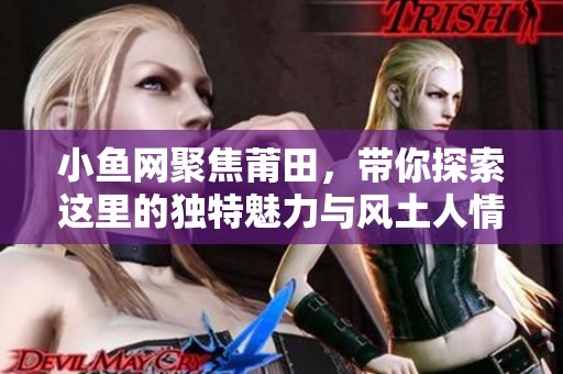 小鱼网聚焦莆田，带你探索这里的独特魅力与风土人情