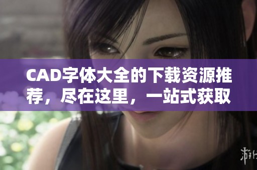 CAD字体大全的下载资源推荐，尽在这里，一站式获取所需字体！