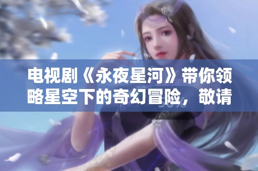电视剧《永夜星河》带你领略星空下的奇幻冒险，敬请期待与播出！