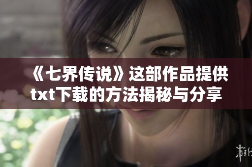 《七界传说》这部作品提供txt下载的方法揭秘与分享