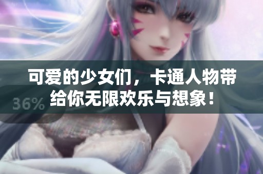 可爱的少女们，卡通人物带给你无限欢乐与想象！