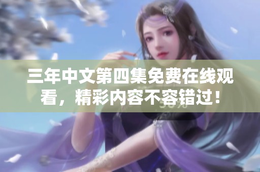 三年中文第四集免费在线观看，精彩内容不容错过！