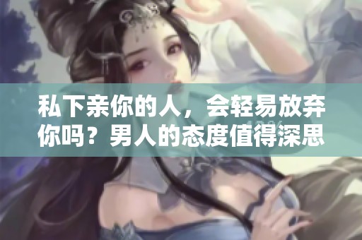 私下亲你的人，会轻易放弃你吗？男人的态度值得深思。