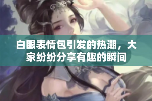 白眼表情包引发的热潮，大家纷纷分享有趣的瞬间