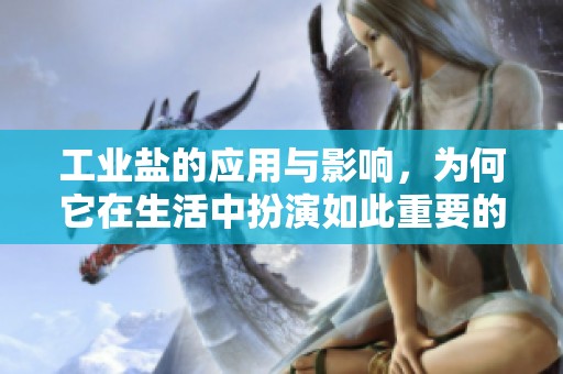 工业盐的应用与影响，为何它在生活中扮演如此重要的角色