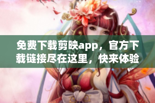 免费下载剪映app，官方下载链接尽在这里，快来体验吧！