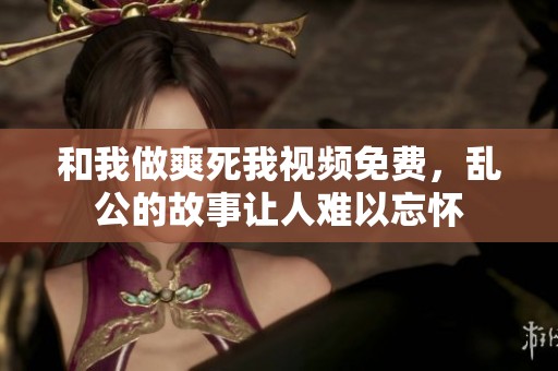 和我做爽死我视频免费，乱公的故事让人难以忘怀