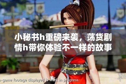 小秘书h重磅来袭，荡货剧情h带你体验不一样的故事！