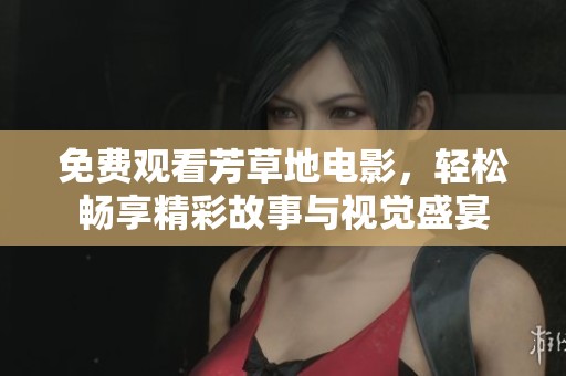 免费观看芳草地电影，轻松畅享精彩故事与视觉盛宴